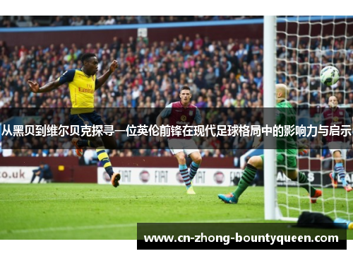 从黑贝到维尔贝克探寻一位英伦前锋在现代足球格局中的影响力与启示