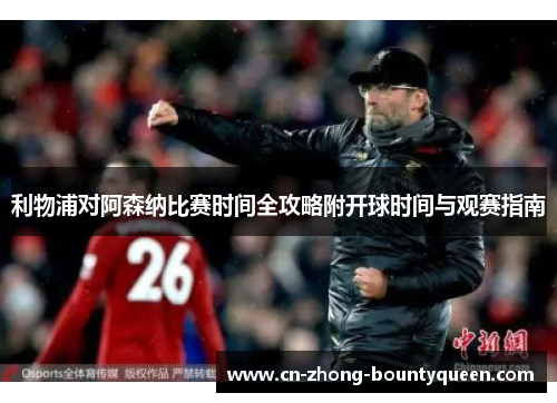 利物浦对阿森纳比赛时间全攻略附开球时间与观赛指南 利物浦对阿森纳比赛时间全攻略附开球时间与观赛指南