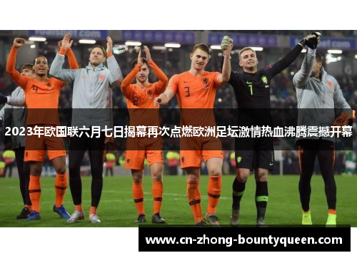 2023年欧国联六月七日揭幕再次点燃欧洲足坛激情热血沸腾震撼开幕