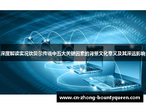 深度解读实况坎贝尔传说中五大关键因素的背景文化意义及其深远影响