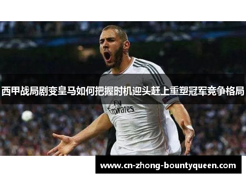 西甲战局剧变皇马如何把握时机迎头赶上重塑冠军竞争格局