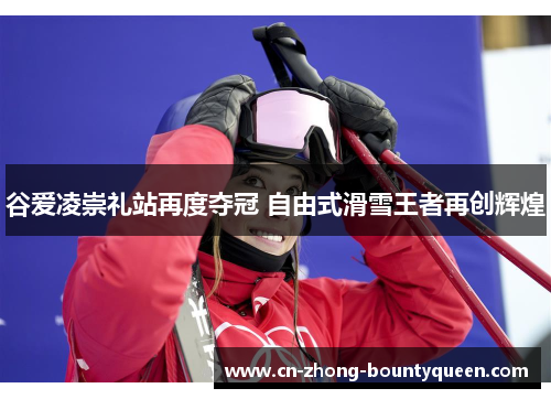 谷爱凌崇礼站再度夺冠 自由式滑雪王者再创辉煌 谷爱凌崇礼站再度夺冠 自由式滑雪王者再创辉煌