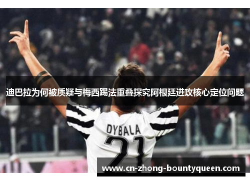 迪巴拉为何被质疑与梅西踢法重叠探究阿根廷进攻核心定位问题