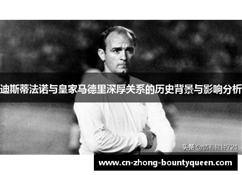 迪斯蒂法诺与皇家马德里深厚关系的历史背景与影响分析 迪斯蒂法诺与皇家马德里深厚关系的历史背景与影响分析