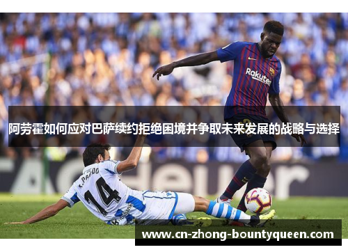 阿劳霍如何应对巴萨续约拒绝困境并争取未来发展的战略与选择 阿劳霍如何应对巴萨续约拒绝困境并争取未来发展的战略与选择