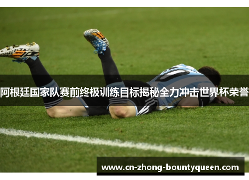 阿根廷国家队赛前终极训练目标揭秘全力冲击世界杯荣誉 阿根廷国家队赛前终极训练目标揭秘全力冲击世界杯荣誉