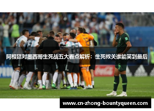 阿根廷对墨西哥生死战五大看点解析:生死攸关谁能笑到最后 阿根廷对墨西哥生死战五大看点解析:生死攸关谁能笑到最后