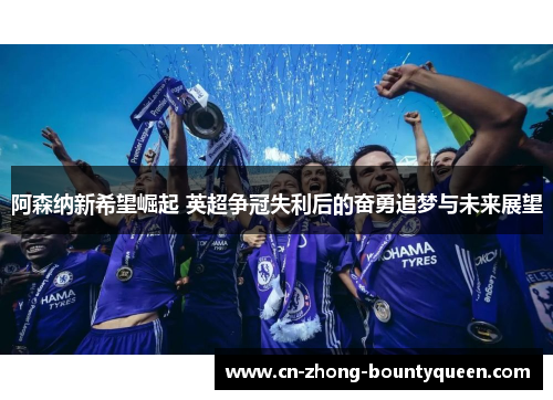 阿森纳新希望崛起 英超争冠失利后的奋勇追梦与未来展望 阿森纳新希望崛起 英超争冠失利后的奋勇追梦与未来展望