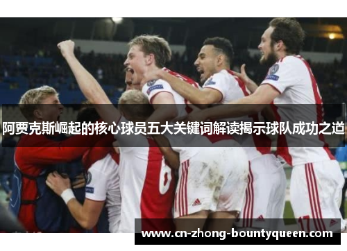 阿贾克斯崛起的核心球员五大关键词解读揭示球队成功之道 阿贾克斯崛起的核心球员五大关键词解读揭示球队成功之道