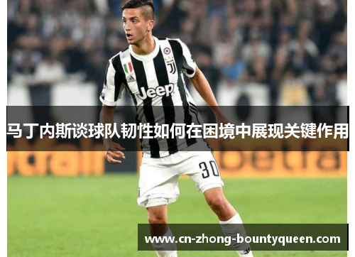 马丁内斯谈球队韧性如何在困境中展现关键作用 马丁内斯谈球队韧性如何在困境中展现关键作用