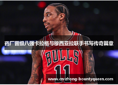 药厂晋级八强卡拉格与穆西亚拉联手书写传奇篇章