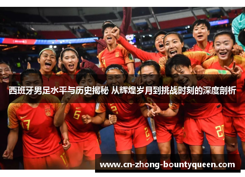 西班牙男足水平与历史揭秘 从辉煌岁月到挑战时刻的深度剖析 西班牙男足水平与历史揭秘 从辉煌岁月到挑战时刻的深度剖析