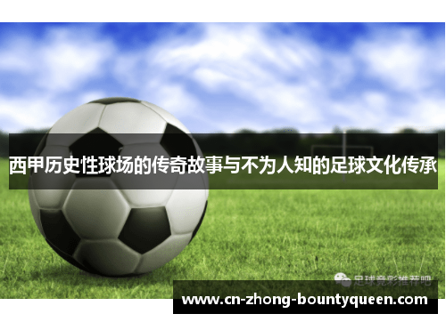 西甲历史性球场的传奇故事与不为人知的足球文化传承 西甲历史性球场的传奇故事与不为人知的足球文化传承