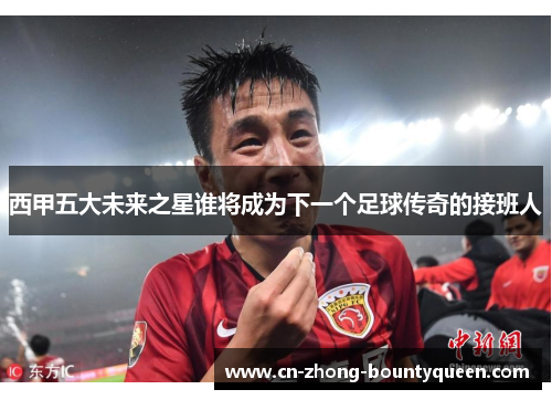 西甲五大未来之星谁将成为下一个足球传奇的接班人 西甲五大未来之星谁将成为下一个足球传奇的接班人