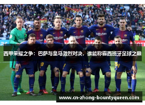 西甲荣耀之争:巴萨与皇马激烈对决,谁能称霸西班牙足球之巅 西甲荣耀之争:巴萨与皇马激烈对决,谁能称霸西班牙足球之巅