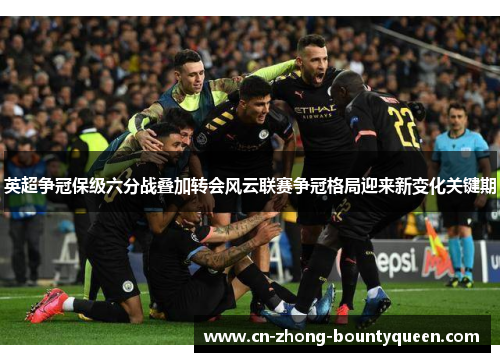 英超争冠保级六分战叠加转会风云联赛争冠格局迎来新变化关键期 英超争冠保级六分战叠加转会风云联赛争冠格局迎来新变化关键期