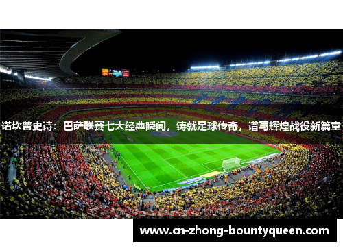 诺坎普史诗：巴萨联赛七大经典瞬间，铸就足球传奇，谱写辉煌战役新篇章