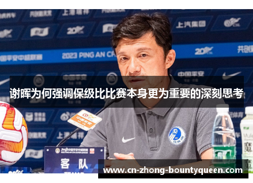 谢晖为何强调保级比比赛本身更为重要的深刻思考