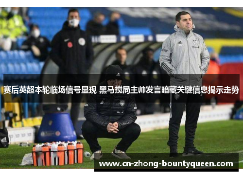 赛后英超本轮临场信号显现 黑马搅局主帅发言暗藏关键信息揭示走势 赛后英超本轮临场信号显现 黑马搅局主帅发言暗藏关键信息揭示走势