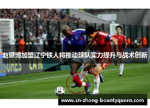 赵健博加盟辽宁铁人将推动球队实力提升与战术创新 赵健博加盟辽宁铁人将推动球队实力提升与战术创新