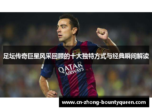 足坛传奇巨星风采回顾的十大独特方式与经典瞬间解读