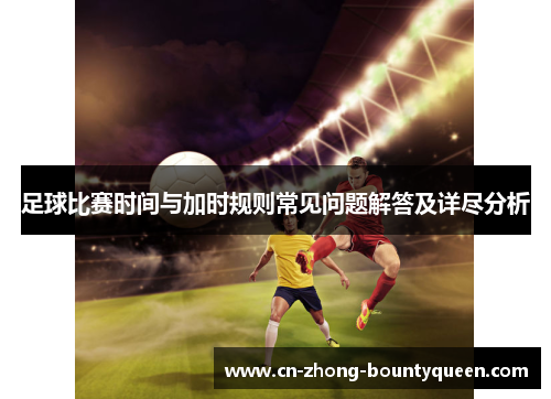 足球比赛时间与加时规则常见问题解答及详尽分析 足球比赛时间与加时规则常见问题解答及详尽分析