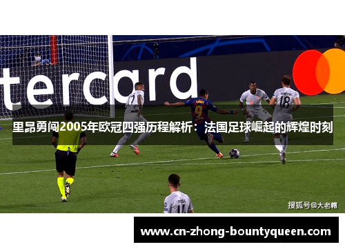 里昂勇闯2005年欧冠四强历程解析：法国足球崛起的辉煌时刻