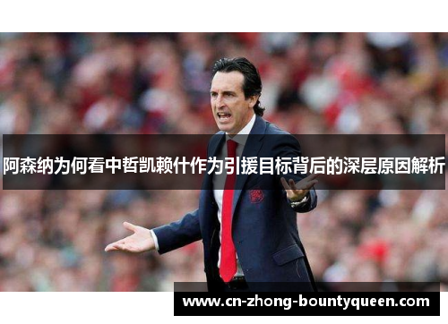 阿森纳为何看中哲凯赖什作为引援目标背后的深层原因解析 阿森纳为何看中哲凯赖什作为引援目标背后的深层原因解析