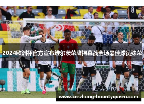 2024欧洲杯官方宣布维尔茨荣膺揭幕战全场最佳球员殊荣