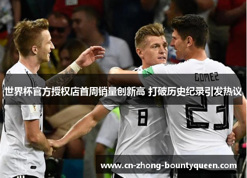 世界杯官方授权店首周销量创新高 打破历史纪录引发热议