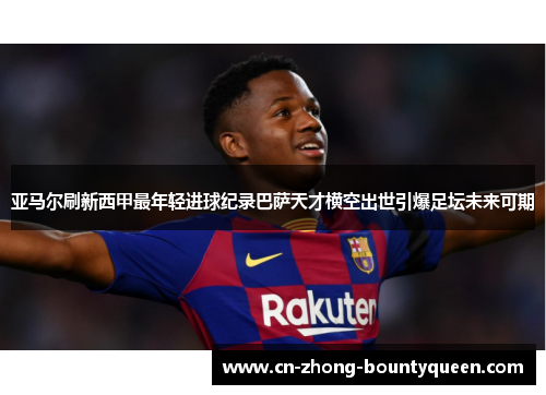 亚马尔刷新西甲最年轻进球纪录巴萨天才横空出世引爆足坛未来可期