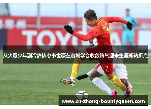 从火爆少年到冷静核心韦世豪在蓉城学会收敛脾气迎来生涯新转折点 从火爆少年到冷静核心韦世豪在蓉城学会收敛脾气迎来生涯新转折点