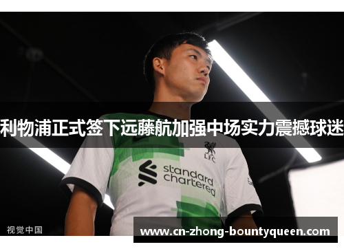 利物浦正式签下远藤航加强中场实力震撼球迷 利物浦正式签下远藤航加强中场实力震撼球迷