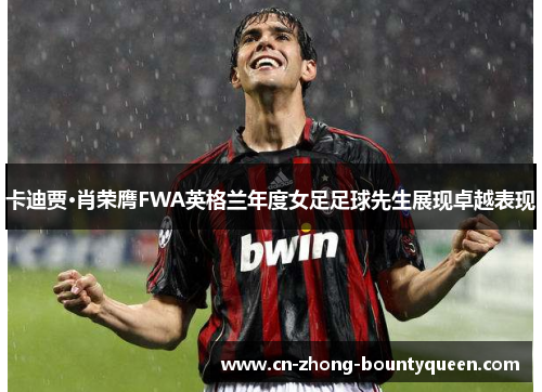 卡迪贾·肖荣膺FWA英格兰年度女足足球先生展现卓越表现 卡迪贾·肖荣膺FWA英格兰年度女足足球先生展现卓越表现