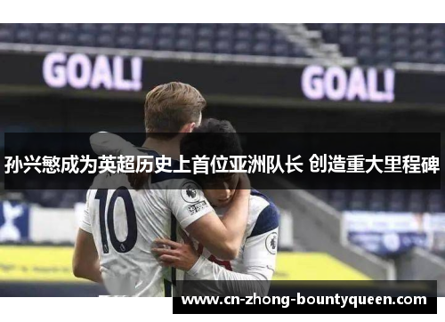 孙兴慜成为英超历史上首位亚洲队长 创造重大里程碑