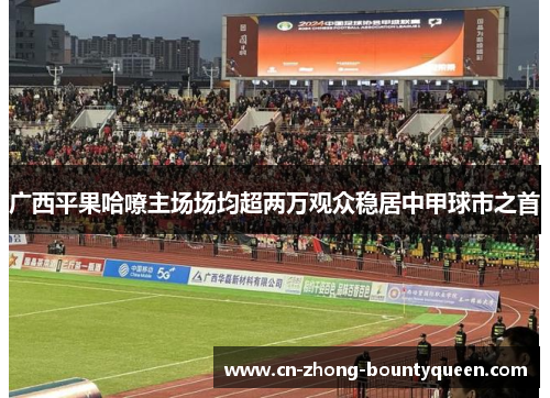 广西平果哈嘹主场场均超两万观众稳居中甲球市之首