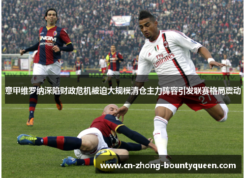 意甲维罗纳深陷财政危机被迫大规模清仓主力阵容引发联赛格局震动