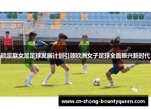 欧足联女足足球发展计划引领欧洲女子足球全面振兴新时代