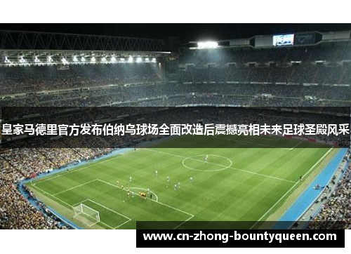皇家马德里官方发布伯纳乌球场全面改造后震撼亮相未来足球圣殿风采
