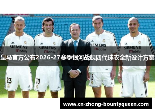 皇马官方公布2026-27赛季银河战舰四代球衣全新设计方案