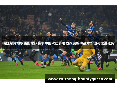 福登对阵切尔西国家队赛事中的攻防影响力深度解读战术价值与比赛走势