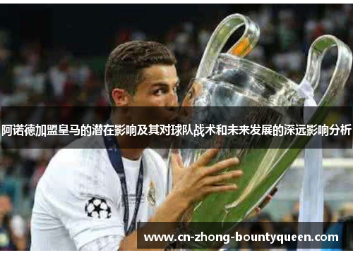 阿诺德加盟皇马的潜在影响及其对球队战术和未来发展的深远影响分析