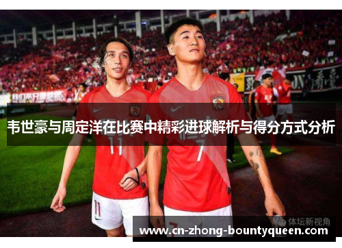 韦世豪与周定洋在比赛中精彩进球解析与得分方式分析