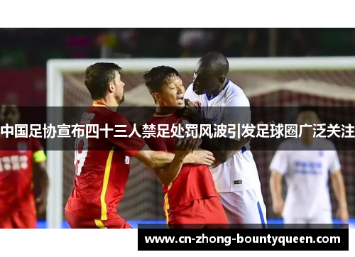 中国足协宣布四十三人禁足处罚风波引发足球圈广泛关注 中国足协宣布四十三人禁足处罚风波引发足球圈广泛关注