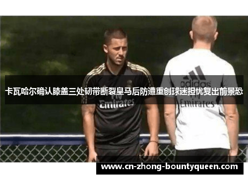 卡瓦哈尔确认膝盖三处韧带断裂皇马后防遭重创球迷担忧复出前景恐