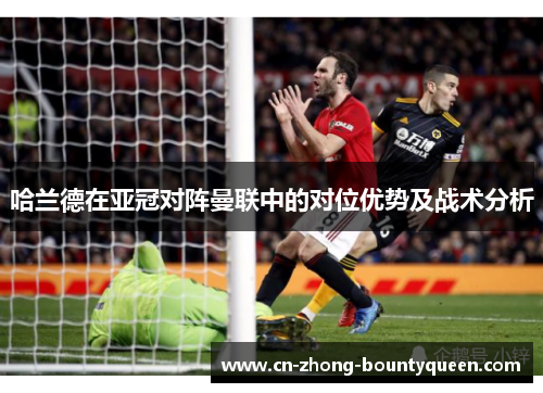 哈兰德在亚冠对阵曼联中的对位优势及战术分析