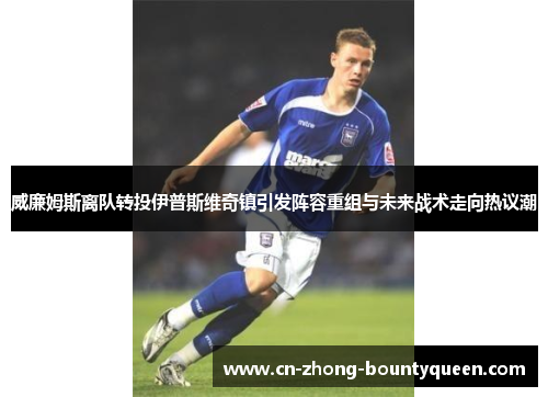 威廉姆斯离队转投伊普斯维奇镇引发阵容重组与未来战术走向热议潮