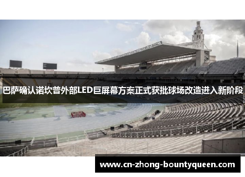 巴萨确认诺坎普外部LED巨屏幕方案正式获批球场改造进入新阶段 巴萨确认诺坎普外部LED巨屏幕方案正式获批球场改造进入新阶段